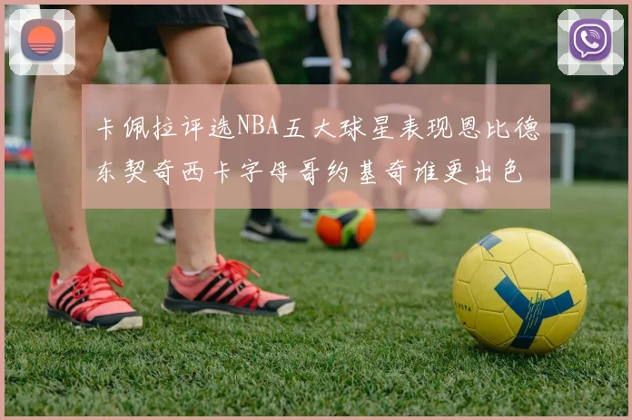 卡佩拉评选NBA五大球星表现恩比德东契奇西卡字母哥约基奇谁更出色