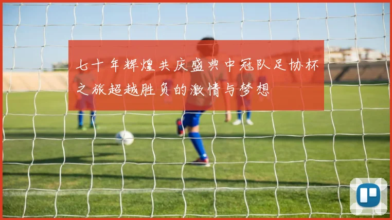 七十年辉煌共庆盛典中冠队足协杯之旅超越胜负的激情与梦想