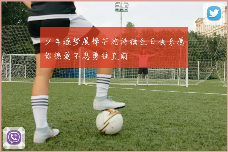 少年逐梦展锋芒沈诗扬生日快乐愿你热爱不息勇往直前