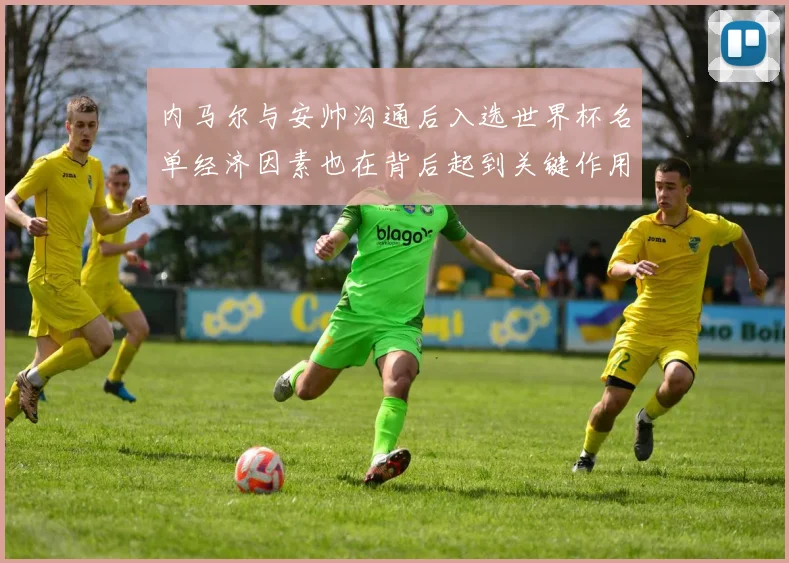 内马尔与安帅沟通后入选世界杯名单经济因素也在背后起到关键作用