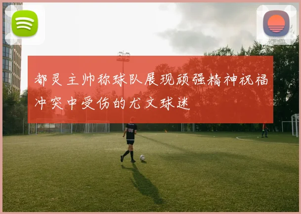 都灵主帅称球队展现顽强精神祝福冲突中受伤的尤文球迷