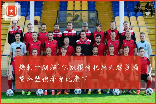 热刺计划超1亿欧报价托纳利球员渴望加盟德泽尔比麾下