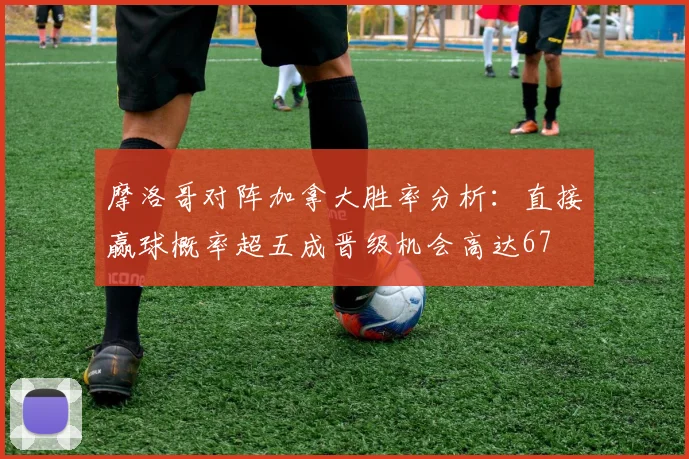 摩洛哥对阵加拿大胜率分析：直接赢球概率超五成晋级机会高达67