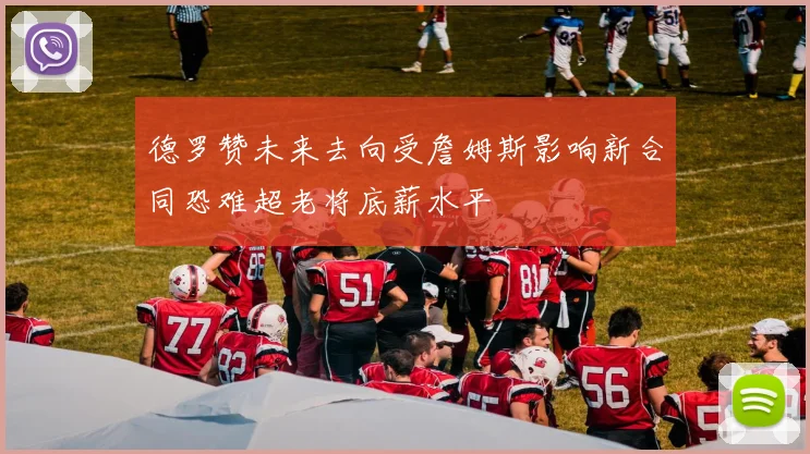 德罗赞未来去向受詹姆斯影响新合同恐难超老将底薪水平