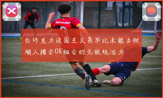 白巧克力谈国王交易毕比未能击败湖人揭示OK组合的无敌统治力