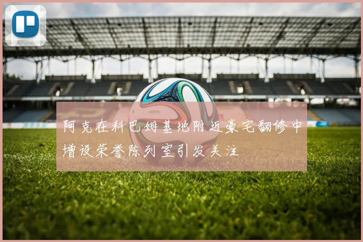 阿克在科巴姆基地附近豪宅翻修中增设荣誉陈列室引发关注