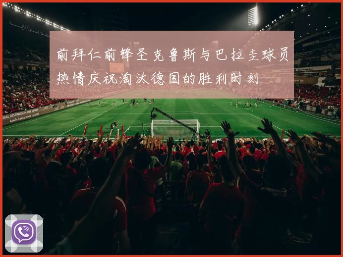 前拜仁前锋圣克鲁斯与巴拉圭球员热情庆祝淘汰德国的胜利时刻
