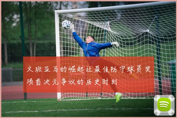 文班亚马的崛起让最佳防守球员奖项首次无争议的历史时刻