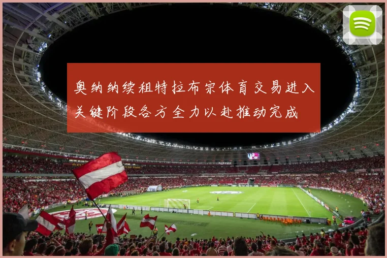 奥纳纳续租特拉布宗体育交易进入关键阶段各方全力以赴推动完成