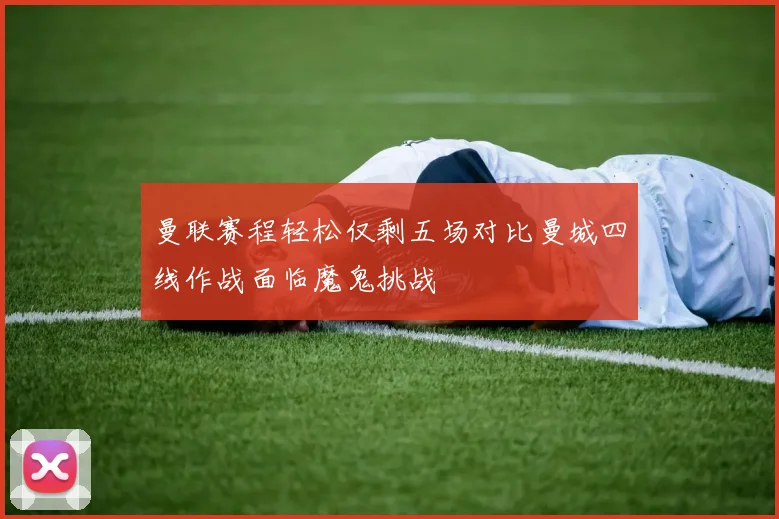 曼联赛程轻松仅剩五场对比曼城四线作战面临魔鬼挑战