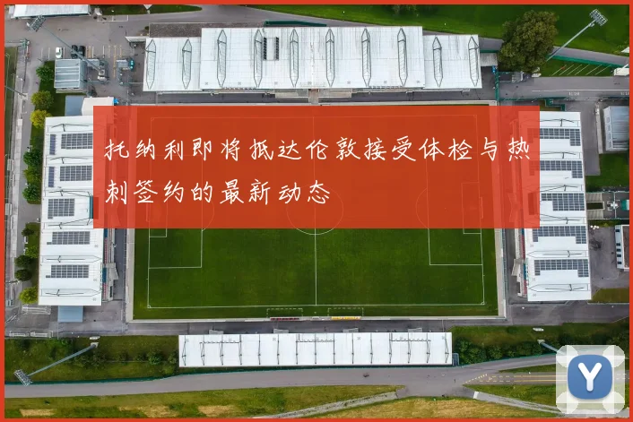 托纳利即将抵达伦敦接受体检与热刺签约的最新动态