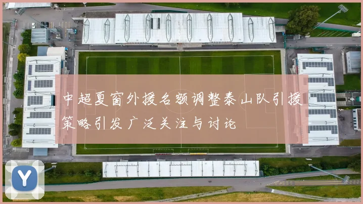 中超夏窗外援名额调整泰山队引援策略引发广泛关注与讨论