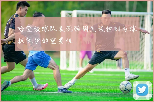 哈登谈球队表现强调失误控制与球权保护的重要性