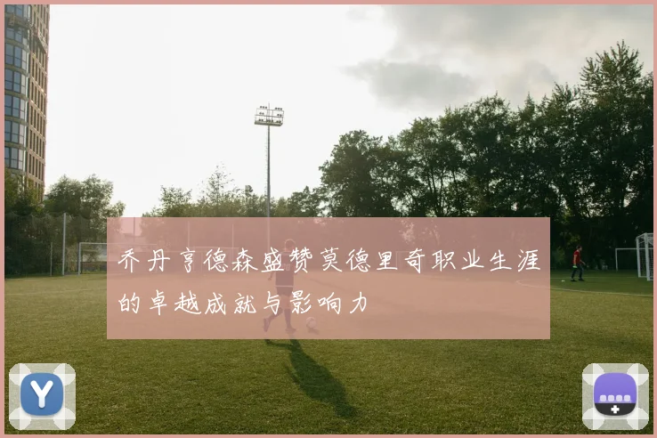 乔丹亨德森盛赞莫德里奇职业生涯的卓越成就与影响力