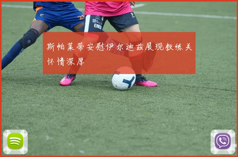 斯帕莱蒂安慰伊尔迪兹展现教练关怀情深厚