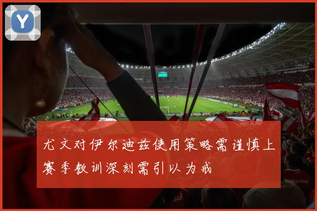 尤文对伊尔迪兹使用策略需谨慎上赛季教训深刻需引以为戒