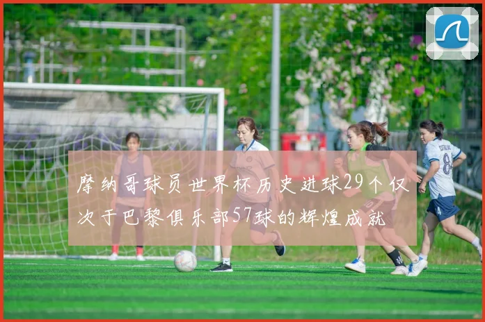 摩纳哥球员世界杯历史进球29个仅次于巴黎俱乐部57球的辉煌成就
