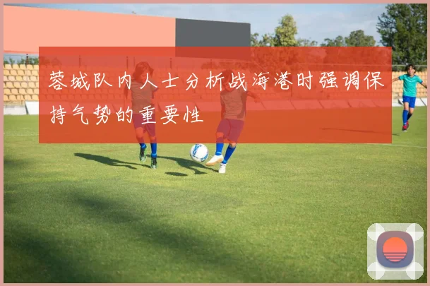 蓉城队内人士分析战海港时强调保持气势的重要性