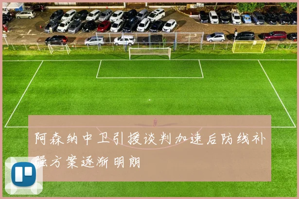 阿森纳中卫引援谈判加速后防线补强方案逐渐明朗