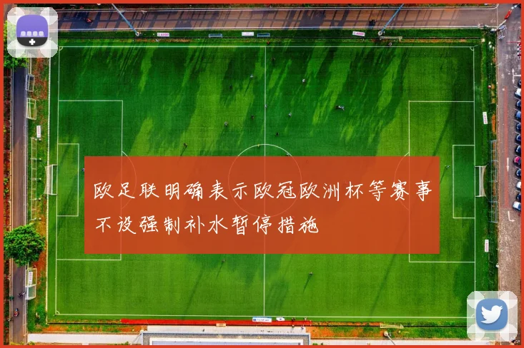 欧足联明确表示欧冠欧洲杯等赛事不设强制补水暂停措施