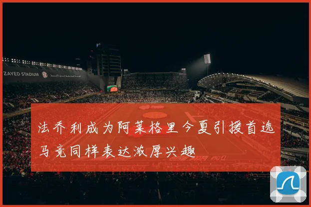 法乔利成为阿莱格里今夏引援首选马竞同样表达浓厚兴趣