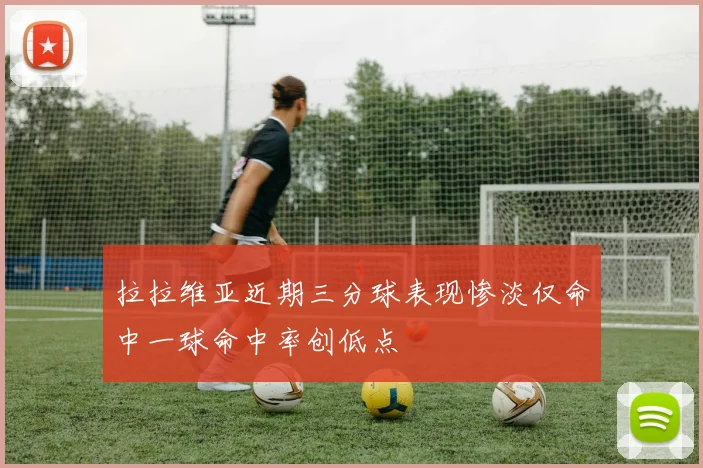 拉拉维亚近期三分球表现惨淡仅命中一球命中率创低点