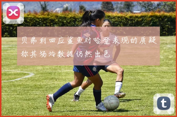 贝弗利回应鲨鱼对哈登表现的质疑称其场均数据仍然出色