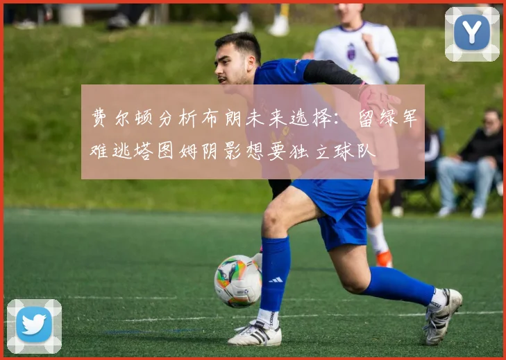 费尔顿分析布朗未来选择：留绿军难逃塔图姆阴影想要独立球队