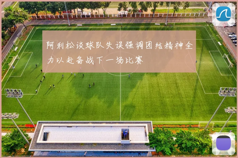 阿利松谈球队失误强调团结精神全力以赴备战下一场比赛