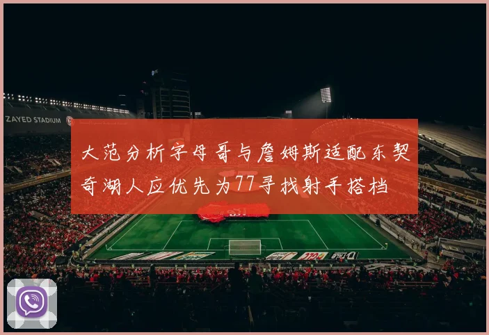 大范分析字母哥与詹姆斯适配东契奇湖人应优先为77寻找射手搭档