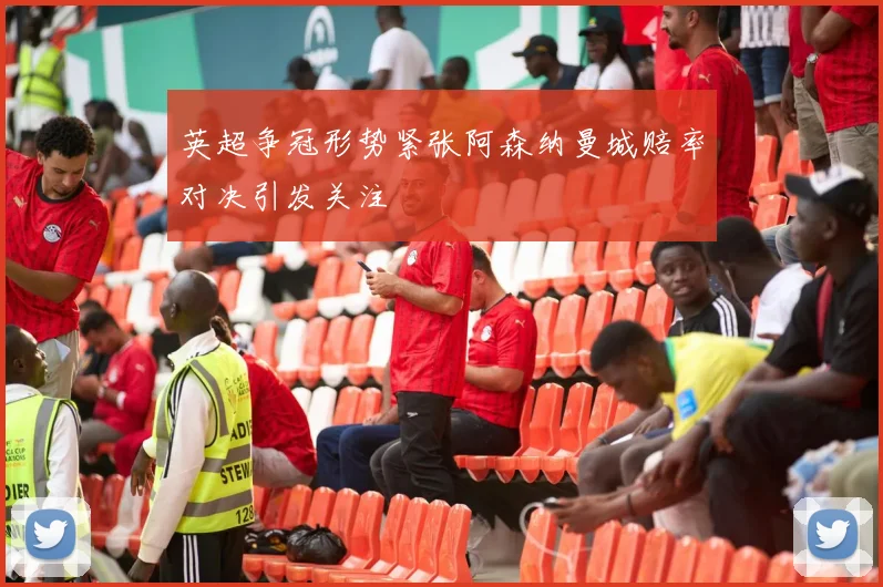 英超争冠形势紧张阿森纳曼城赔率对决引发关注