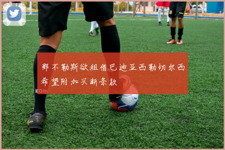 那不勒斯欲租借巴迪亚西勒切尔西希望附加买断条款