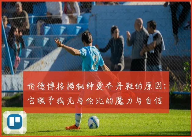 伦德博格揭秘钟爱乔丹鞋的原因：它赋予我无与伦比的魔力与自信