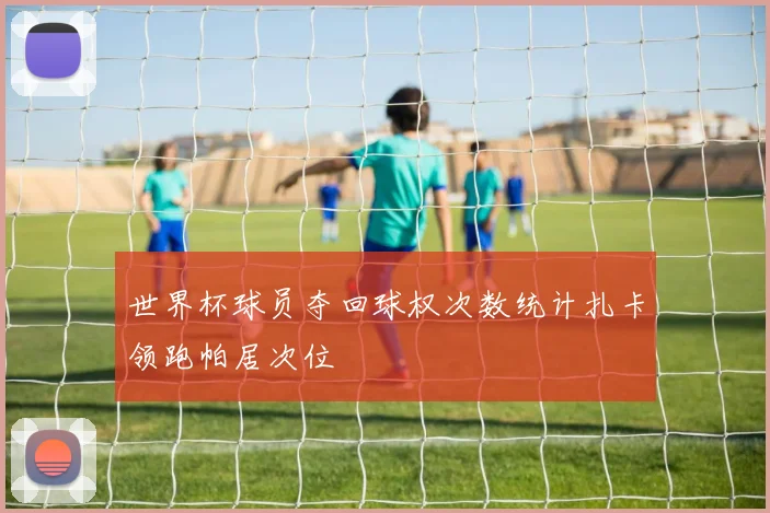 世界杯球员夺回球权次数统计扎卡领跑帕居次位