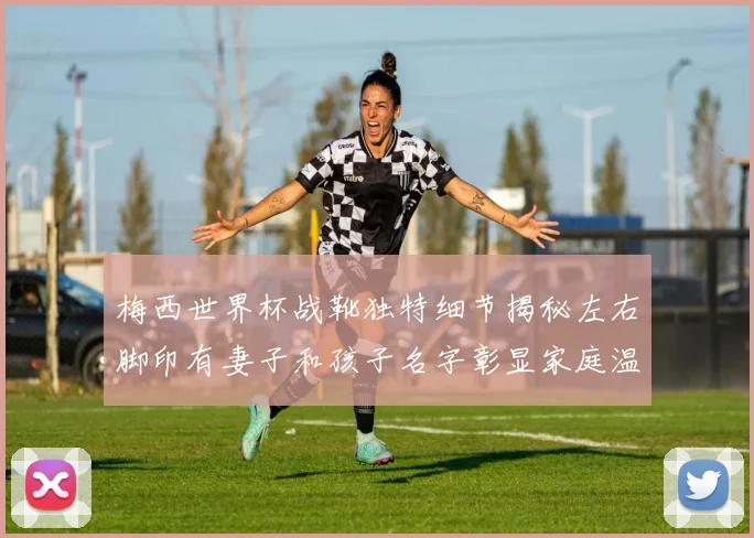 梅西世界杯战靴独特细节揭秘左右脚印有妻子和孩子名字彰显家庭温暖