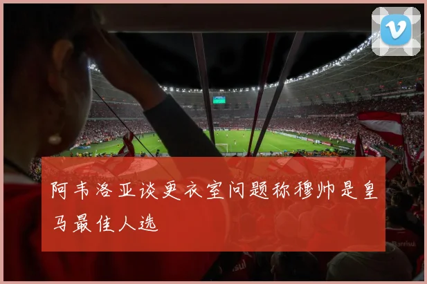阿韦洛亚谈更衣室问题称穆帅是皇马最佳人选