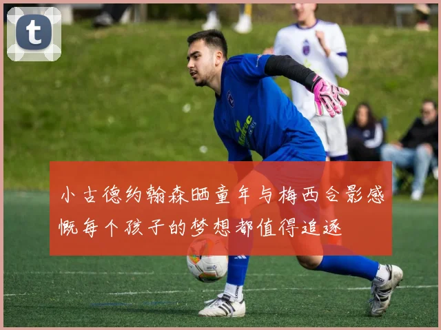 小古德约翰森晒童年与梅西合影感慨每个孩子的梦想都值得追逐