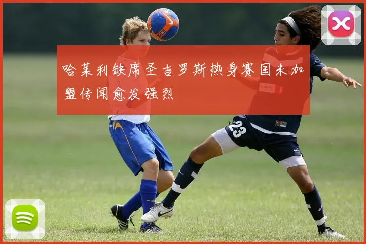 哈莱利缺席圣吉罗斯热身赛国米加盟传闻愈发强烈