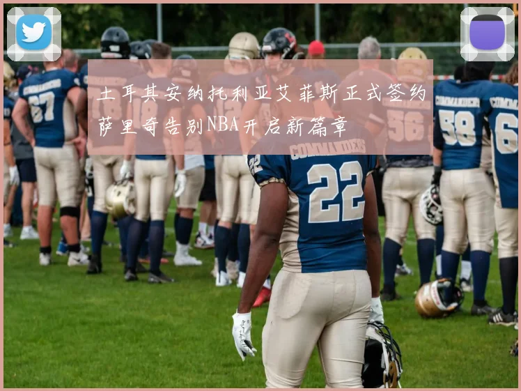 土耳其安纳托利亚艾菲斯正式签约萨里奇告别NBA开启新篇章