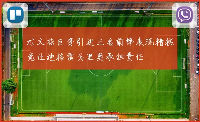 尤文花巨资引进三名前锋表现糟糕竟让迪格雷戈里奥承担责任
